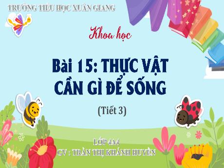 Bài giảng Khoa học Lớp 4 (Kết nối tri thức) - Bài 15: Thực vật cần gì để sống (Tiết 3) - Năm học 2023-2024 - Trần Thị Khánh Huyền