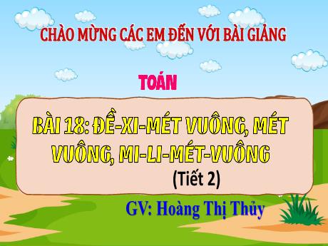 Bài giảng Toán 4 (Kết nối tri thức) - Bài 18: Đề-xi-mét vuông, Mét vuông, Mi-li-mét vuông (Tiết 2) - Năm học 2023-2024 - Hoàng Thị Thủy