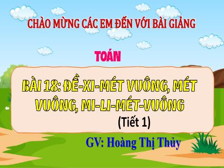 Bài giảng Toán Lớp 4 (Kết nối tri thức) - Bài 18: Đề-xi-mét vuông, mét vuông, mi-li-mét vuông (Tiết 1) - Năm học 2023-2024 - Hoàng Thị Thủy