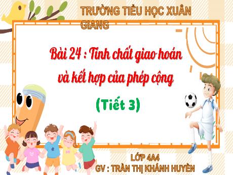 Bài giảng Toán Lớp 4 (Kết nối tri thức) - Bài 24: Tính chất giao hoán và kết hợp của phép cộng (Tiết 3) - Năm học 2023-2024 - Trần Thị Khánh Huyền