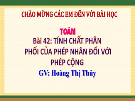 Bài giảng Toán Lớp 4 (Kết nối tri thức) - Bài 42: Tính chất phân phối của phép nhân đối với phép cộng - Năm học 2023-2024 - Hoàng Thị Thủy