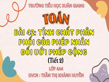Bài giảng Toán Lớp 4 (Kết nối tri thức) - Bài 42: Tính chất phân phối của phép nhân đối với phép cộng (Tiết 2) - Năm học 2023-2024 - Trần Thị Khánh Huyền