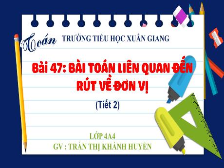 Bài giảng Toán Lớp 4 (Kết nối tri thức) - Bài 47: Bài toán liên quan đến rút về đơn vị (Tiết 2) - Năm học 2023-2024 - Trần Thị Khánh Huyền