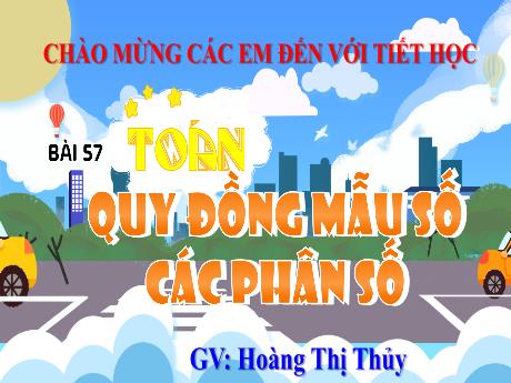 Bài giảng Toán Lớp 4 (Kết nối tri thức) - Bài 57: Quy đồng mẫu số các phân số - Năm học 2023-2024 - Hoàng Thị Thủy