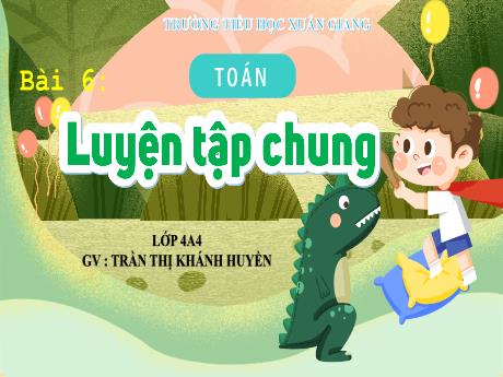 Bài giảng Toán Lớp 4 (Kết nối tri thức) - Bài 6: Luyện tập chung - Năm học 2023-2024 - Trần Thị Khánh Huyền