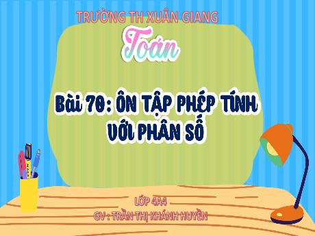 Bài giảng Toán Lớp 4 (Kết nối tri thức) - Bài 70: Ôn tập phép tính với phân số - Năm học 2023-2024 - Trần Thị Khánh Huyền