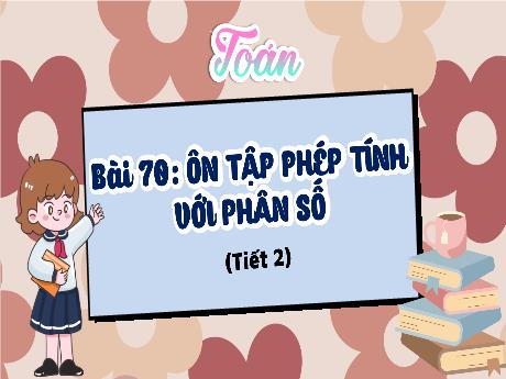 Bài giảng Toán Lớp 4 (Kết nối tri thức) - Bài 70: Ôn tập phép tính với phân số (Tiết 2) - Năm học 2023-2024 - Nguyễn Thị Hằng