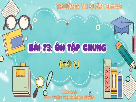Bài giảng Toán Lớp 4 (Kết nối tri thức) - Bài 73: Ôn tập chung (Tiết 2) - Năm học 2023-2024 - Trần Thị Khánh Huyền